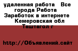 удаленная работа - Все города Работа » Заработок в интернете   . Кемеровская обл.,Таштагол г.